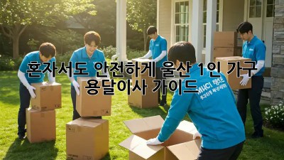 혼자서도 안전하게! 울산 1인 가구 용달이사 가이드